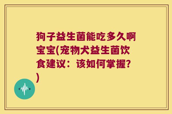 狗子益生菌能吃多久啊宝宝(宠物犬益生菌饮食建议：该如何掌握？)
