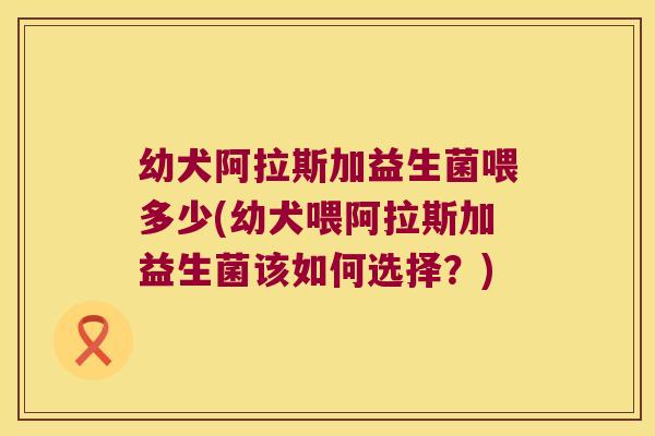 幼犬阿拉斯加益生菌喂多少(幼犬喂阿拉斯加益生菌该如何选择？)