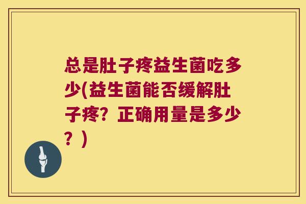 总是肚子疼益生菌吃多少(益生菌能否缓解肚子疼？正确用量是多少？)