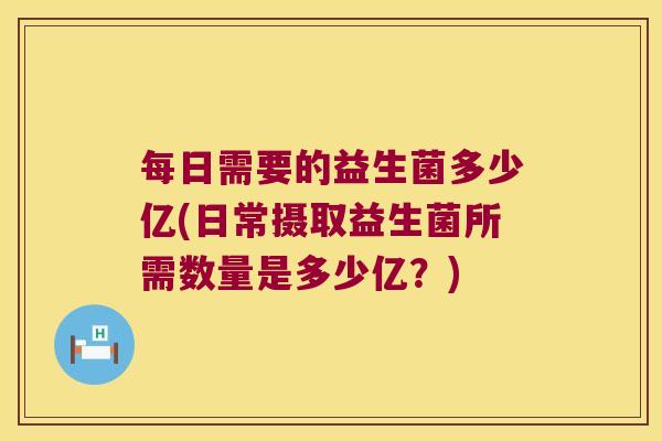 每日需要的益生菌多少亿(日常摄取益生菌所需数量是多少亿?) 每日需要的益生菌多少亿(日常摄取益生菌所需数量是多少亿?)