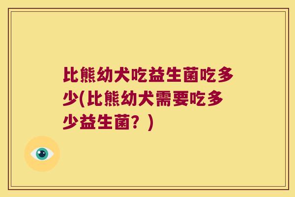 比熊幼犬吃益生菌吃多少(比熊幼犬需要吃多少益生菌？)