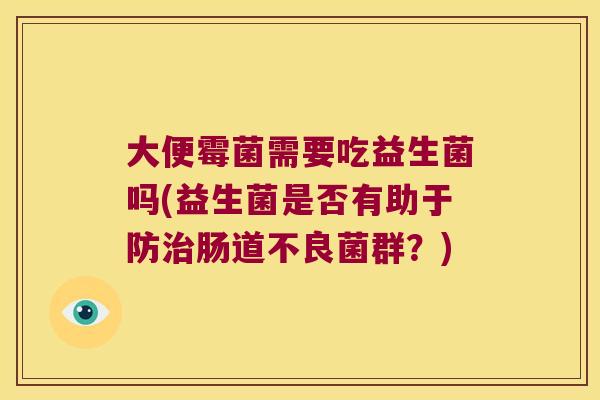 大便霉菌需要吃益生菌吗(益生菌是否有助于防治肠道不良菌群？)