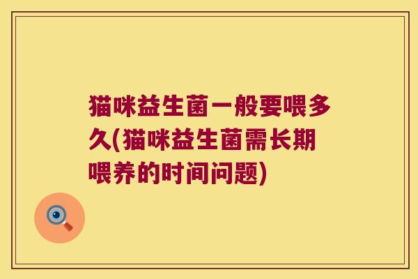 猫咪益生菌一般要喂多久(猫咪益生菌需长期喂养的时间问题)