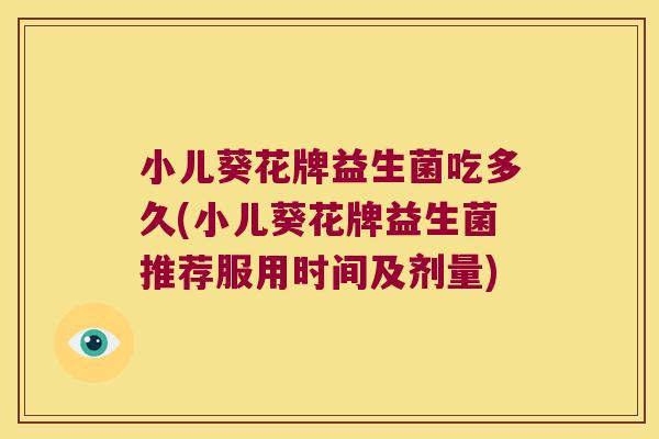小儿葵花牌益生菌吃多久(小儿葵花牌益生菌推荐服用时间及剂量) 小儿葵花牌益生菌吃多久(小儿葵花牌益生菌推荐服用时间及剂量)