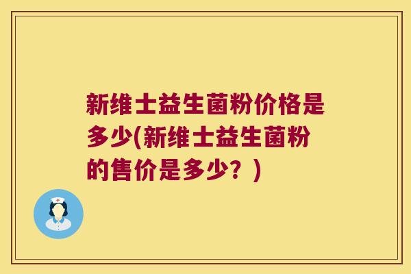 新维士益生菌粉价格是多少(新维士益生菌粉的售价是多少?) 新维士益生菌粉价格是多少(新维士益生菌粉的售价是多少?)