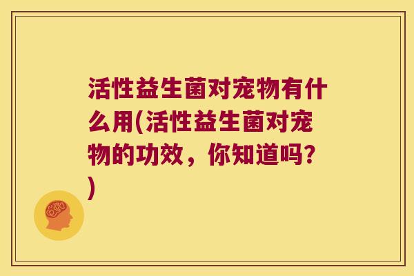活性益生菌对宠物有什么用(活性益生菌对宠物的功效，你知道吗？)