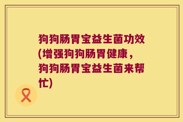 狗狗肠胃宝益生菌功效(增强狗狗肠胃健康,狗狗肠胃宝益生菌来帮忙) 狗狗肠胃宝益生菌功效(增强狗狗肠胃健康,狗狗肠胃宝益生菌来帮忙)