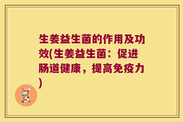 生姜益生菌的作用及功效(生姜益生菌:促进肠道健康,提高力) 生姜益生菌的作用及功效(生姜益生菌:促进肠道健康,提高力)