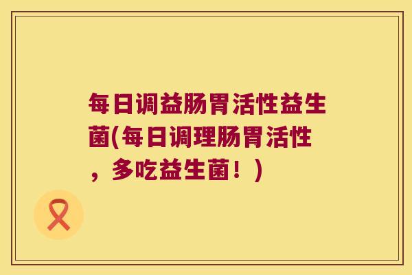 每日调益肠胃活性益生菌(每日调理肠胃活性，多吃益生菌！)