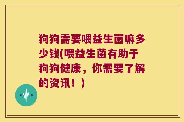 狗狗需要喂益生菌嘛多少钱(喂益生菌有助于狗狗健康，你需要了解的资讯！)
