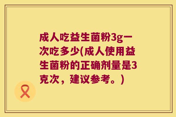 成人吃益生菌粉3g一次吃多少(成人使用益生菌粉的正确剂量是3克次，建议参考。)