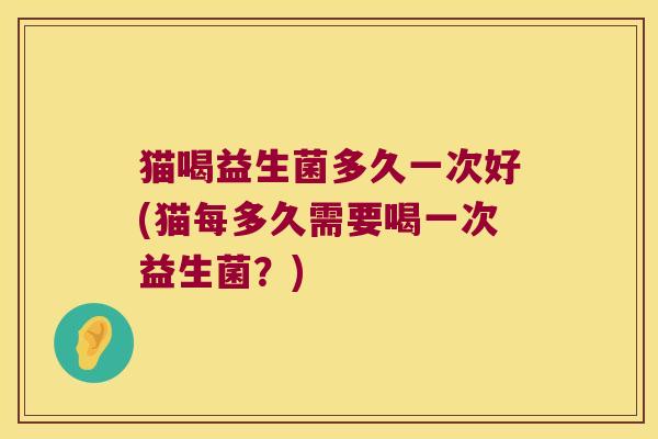 猫喝益生菌多久一次好(猫每多久需要喝一次益生菌？)