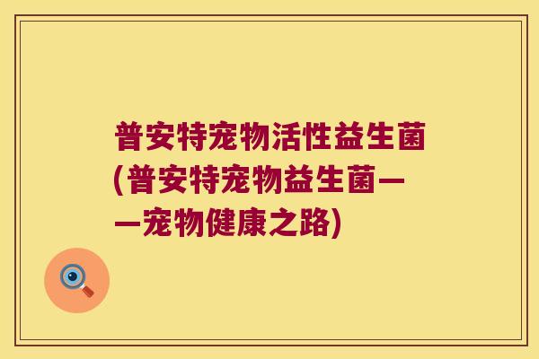 普安特宠物活性益生菌(普安特宠物益生菌——宠物健康之路)