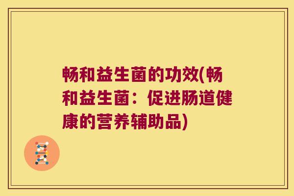 畅和益生菌的功效(畅和益生菌:促进肠道健康的营养辅助品) 畅和益生菌的功效(畅和益生菌:促进肠道健康的营养辅助品)