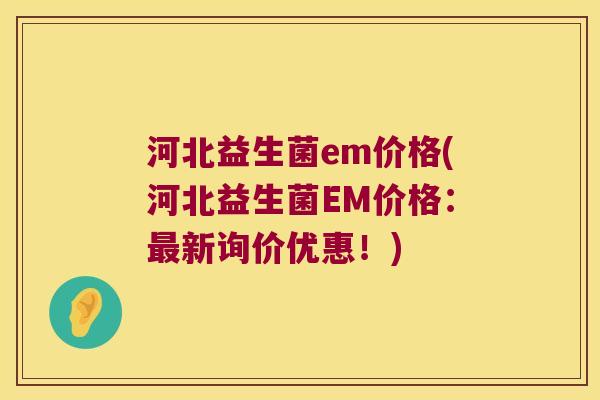 河北益生菌em价格(河北益生菌EM价格：最新询价优惠！)
