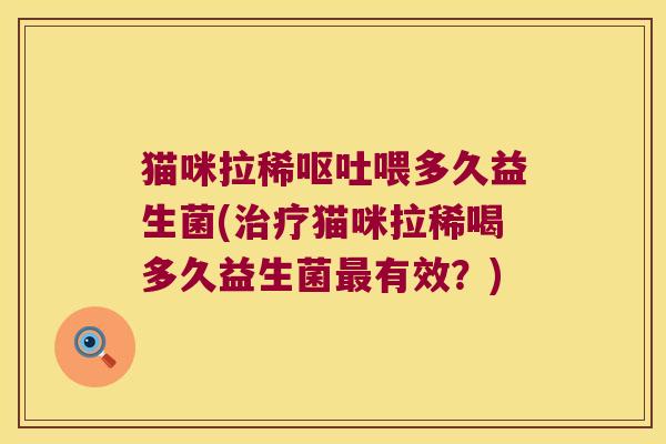 猫咪拉稀呕吐喂多久益生菌(治疗猫咪拉稀喝多久益生菌最有效？)