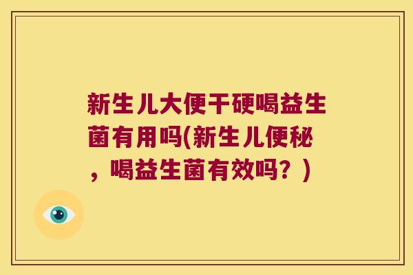 新生儿大便干硬喝益生菌有用吗(新生儿,喝益生菌有效吗?) 新生儿大便干硬喝益生菌有用吗(新生儿,喝益生菌有效吗?)