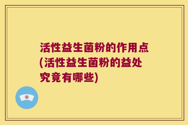 活性益生菌粉的作用点(活性益生菌粉的益处究竟有哪些)