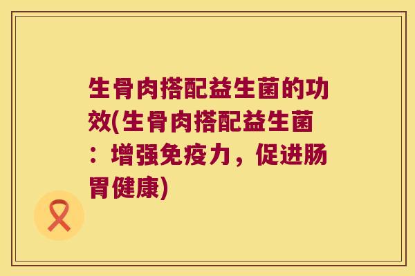 生骨肉搭配益生菌的功效(生骨肉搭配益生菌：增强免疫力，促进肠胃健康)