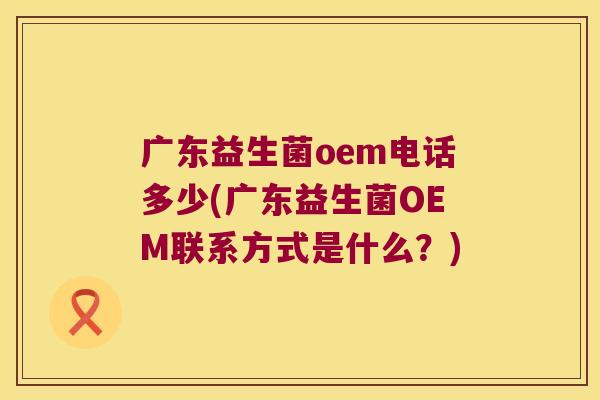 广东益生菌oem电话多少(广东益生菌OEM联系方式是什么？)