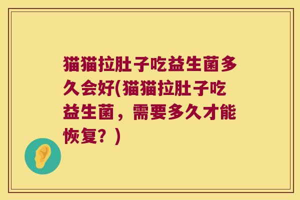猫猫拉肚子吃益生菌多久会好(猫猫拉肚子吃益生菌,需要多久才能恢复?) 猫猫拉肚子吃益生菌多久会好(猫猫拉肚子吃益生菌,需要多久才能恢复?)