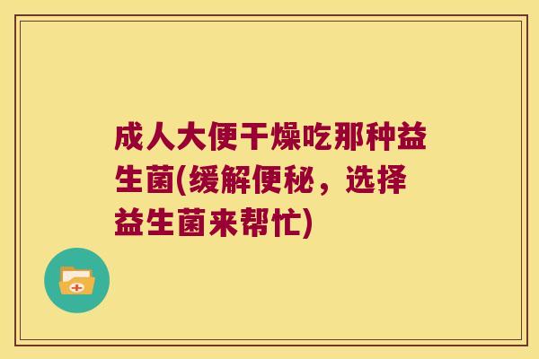 成人大便干燥吃那种益生菌(缓解便秘，选择益生菌来帮忙)
