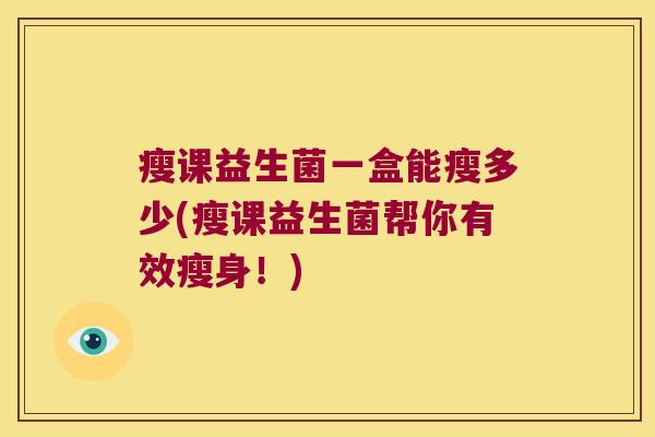 瘦课益生菌一盒能瘦多少(瘦课益生菌帮你有效瘦身！)