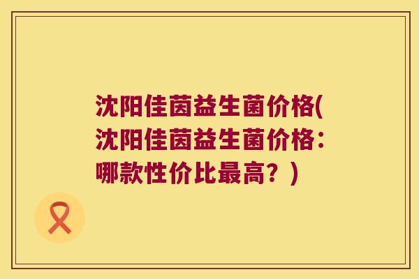 沈阳佳茵益生菌价格(沈阳佳茵益生菌价格:哪款性价比高?) 沈阳佳茵益生菌价格(沈阳佳茵益生菌价格:哪款性价比高?)