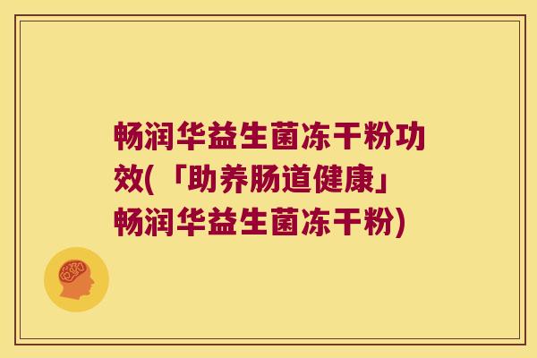 畅润华益生菌冻干粉功效(「助养肠道健康」畅润华益生菌冻干粉)