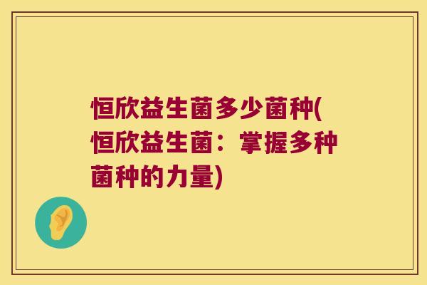恒欣益生菌多少菌种(恒欣益生菌：掌握多种菌种的力量)