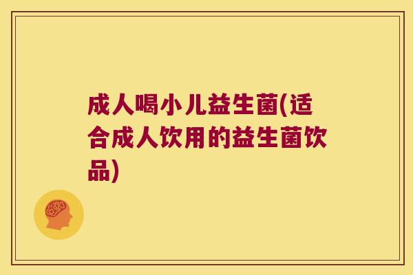 成人喝小儿益生菌(适合成人饮用的益生菌饮品)