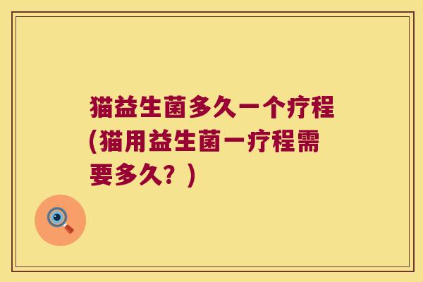 猫益生菌多久一个疗程(猫用益生菌一疗程需要多久？)