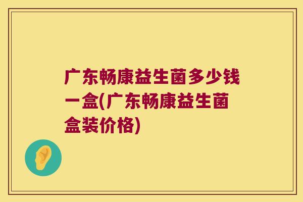 广东畅康益生菌多少钱一盒(广东畅康益生菌盒装价格)
