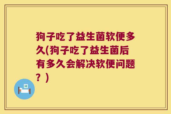 狗子吃了益生菌软便多久(狗子吃了益生菌后有多久会解决软便问题？)