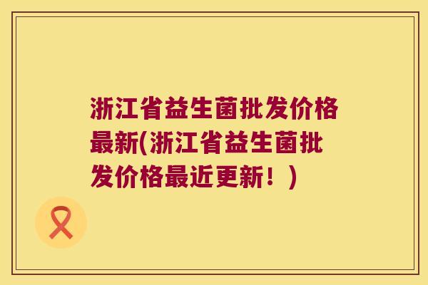 浙江省益生菌批发价格最新(浙江省益生菌批发价格最近更新！)