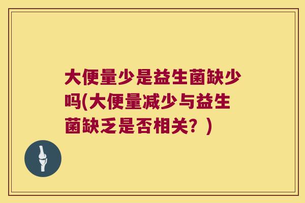 大便量少是益生菌缺少吗(大便量减少与益生菌缺乏是否相关?) 大便量少是益生菌缺少吗(大便量减少与益生菌缺乏是否相关?)