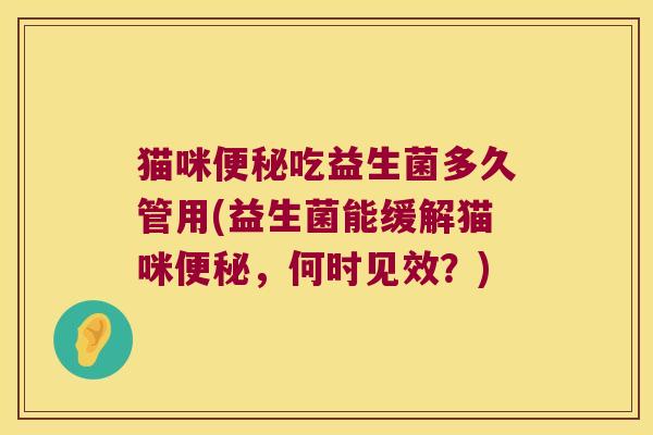 猫咪吃益生菌多久管用(益生菌能缓解猫咪,何时见效?) 猫咪吃益生菌多久管用(益生菌能缓解猫咪,何时见效?)
