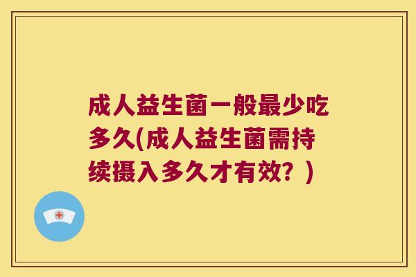 成人益生菌一般最少吃多久(成人益生菌需持续摄入多久才有效？)