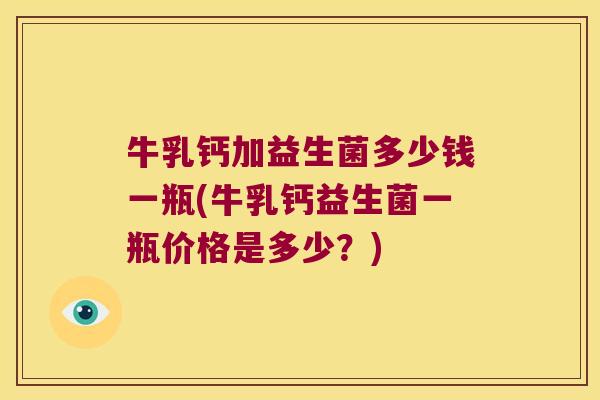牛乳钙加益生菌多少钱一瓶(牛乳钙益生菌一瓶价格是多少？)
