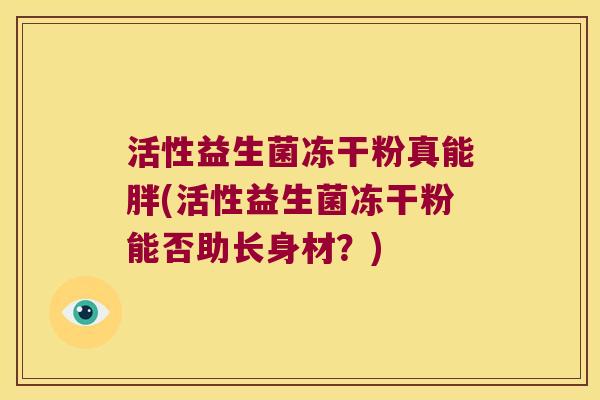 活性益生菌冻干粉真能胖(活性益生菌冻干粉能否助长身材？)