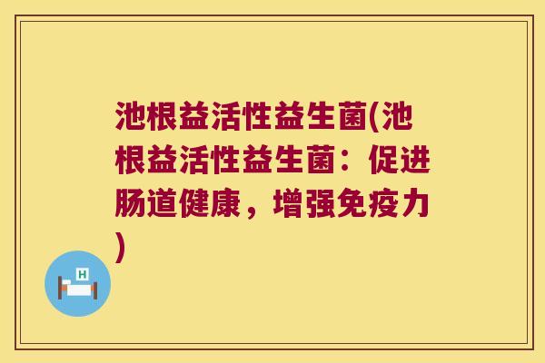 池根益活性益生菌(池根益活性益生菌：促进肠道健康，增强免疫力)