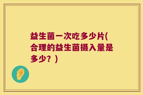 益生菌一次吃多少片(合理的益生菌摄入量是多少？)