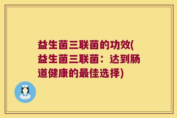 益生菌三联菌的功效(益生菌三联菌：达到肠道健康的最佳选择)