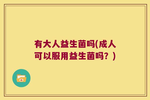 有大人益生菌吗(成人可以服用益生菌吗？)