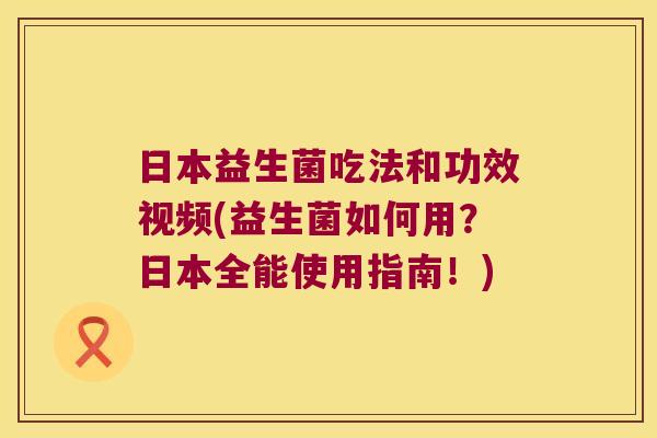 日本益生菌吃法和功效视频(益生菌如何用？日本全能使用指南！)