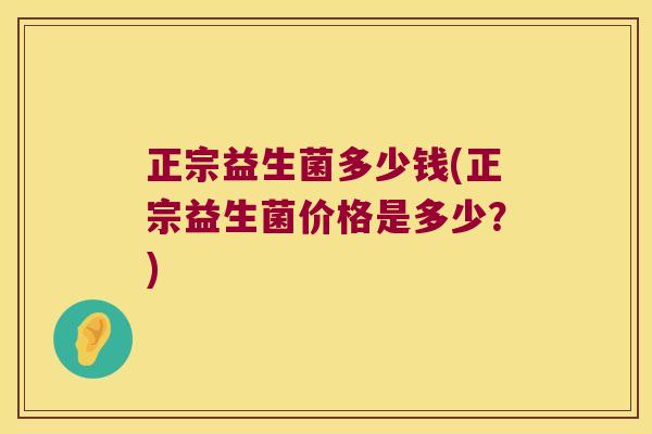 正宗益生菌多少钱(正宗益生菌价格是多少？)