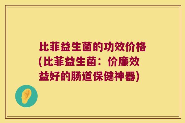 比菲益生菌的功效价格(比菲益生菌：价廉效益好的肠道保健神器)