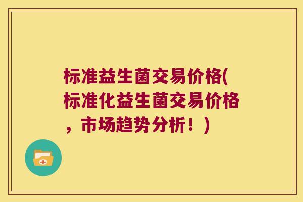 标准益生菌交易价格(标准化益生菌交易价格，市场趋势分析！)