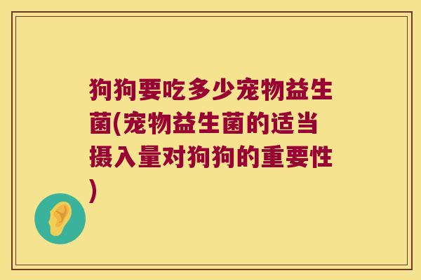 狗狗要吃多少宠物益生菌(宠物益生菌的适当摄入量对狗狗的重要性) 狗狗要吃多少宠物益生菌(宠物益生菌的适当摄入量对狗狗的重要性)