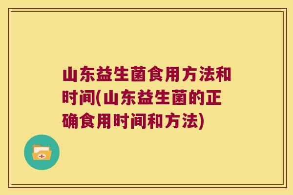 山东益生菌食用方法和时间(山东益生菌的正确食用时间和方法)